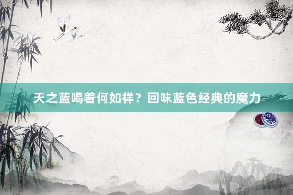 天之蓝喝着何如样？回味蓝色经典的魔力