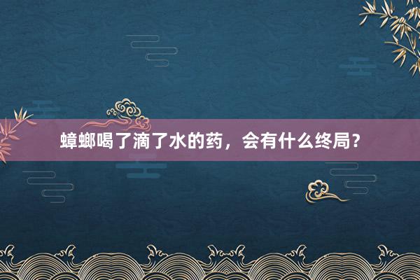 蟑螂喝了滴了水的药，会有什么终局？