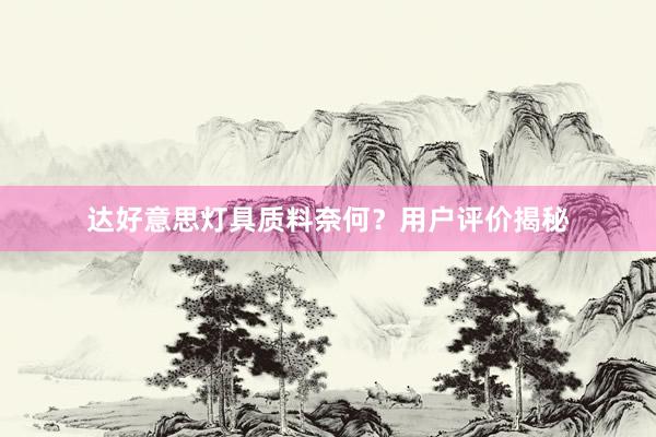 达好意思灯具质料奈何？用户评价揭秘