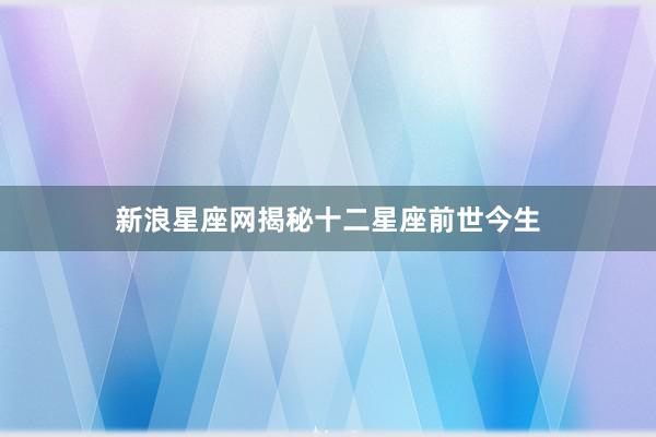 新浪星座网揭秘十二星座前世今生