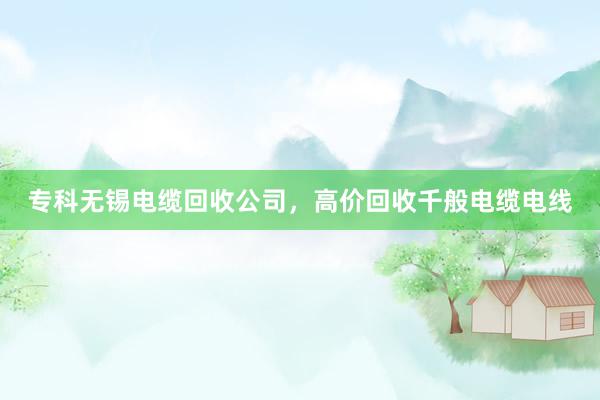 专科无锡电缆回收公司，高价回收千般电缆电线