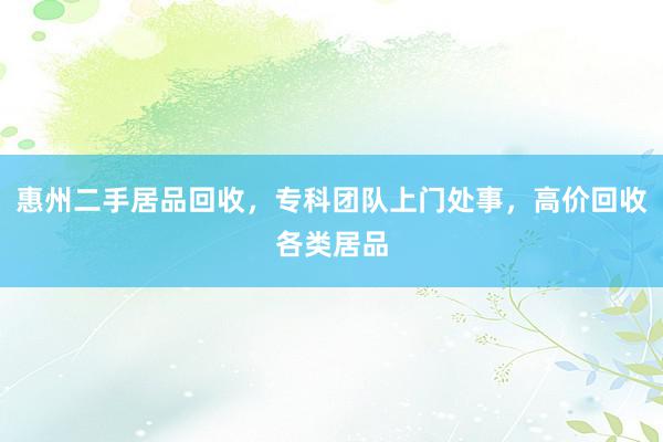 惠州二手居品回收，专科团队上门处事，高价回收各类居品