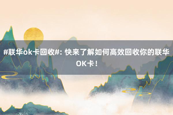 #联华ok卡回收#: 快来了解如何高效回收你的联华OK卡！