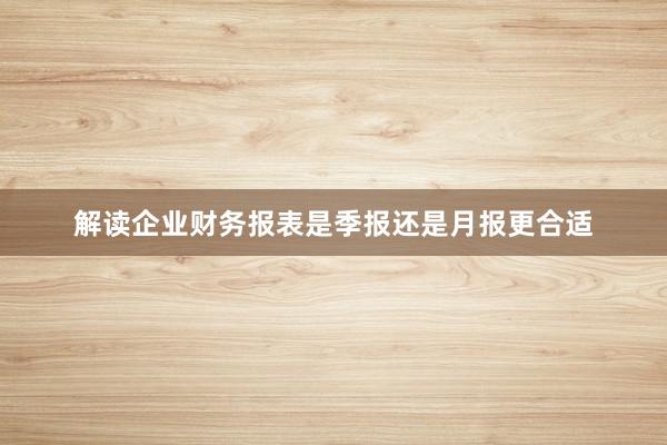 解读企业财务报表是季报还是月报更合适
