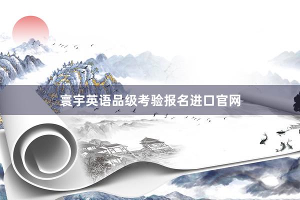 寰宇英语品级考验报名进口官网